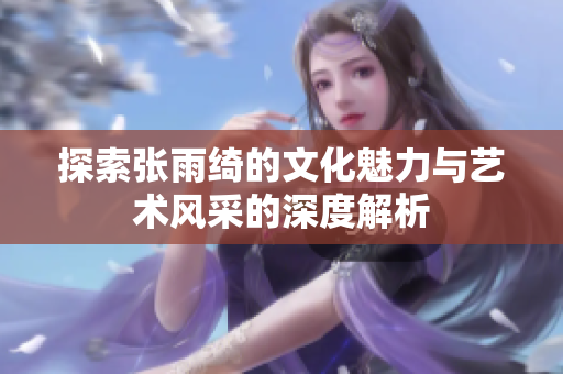 探索张雨绮的文化魅力与艺术风采的深度解析
