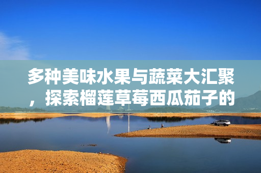 多种美味水果与蔬菜大汇聚，探索榴莲草莓西瓜茄子的奇妙搭配