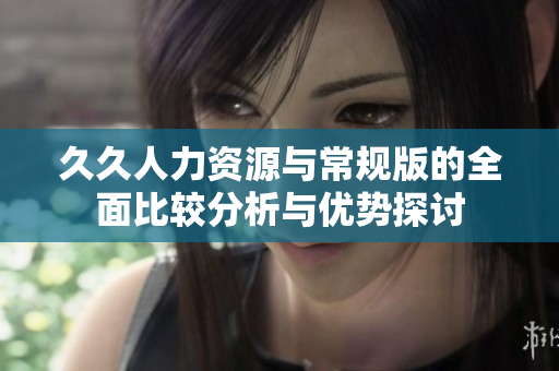 久久人力资源与常规版的全面比较分析与优势探讨