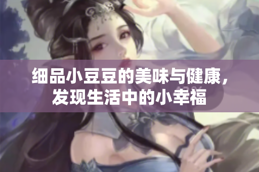 细品小豆豆的美味与健康，发现生活中的小幸福