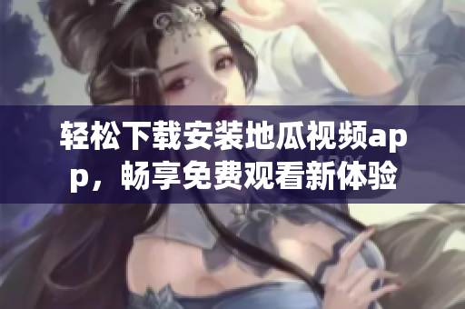 轻松下载安装地瓜视频app，畅享免费观看新体验