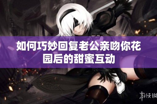 如何巧妙回复老公亲吻你花园后的甜蜜互动