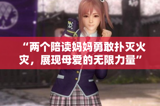 “两个陪读妈妈勇敢扑灭火灾，展现母爱的无限力量”