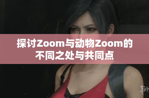 探讨Zoom与动物Zoom的不同之处与共同点