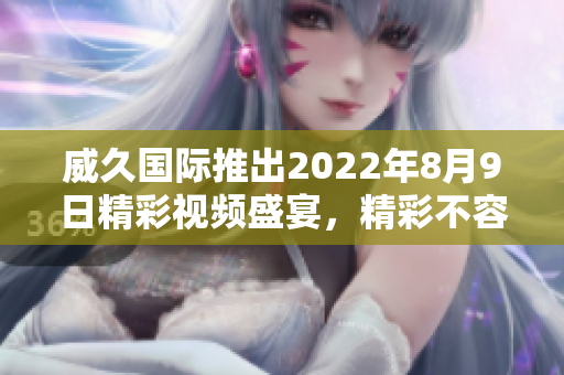 威久国际推出2022年8月9日精彩视频盛宴，精彩不容错过