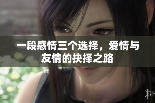 一段感情三个选择，爱情与友情的抉择之路