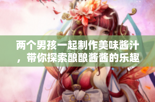 两个男孩一起制作美味酱汁，带你探索酿酿酱酱的乐趣