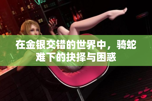 在金银交错的世界中，骑蛇难下的抉择与困惑