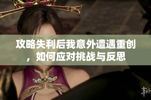 攻略失利后我意外遭遇重创，如何应对挑战与反思