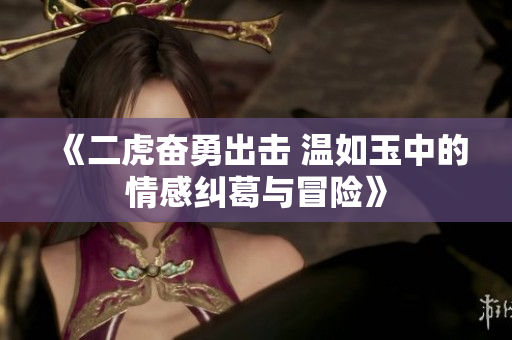 《二虎奋勇出击 温如玉中的情感纠葛与冒险》