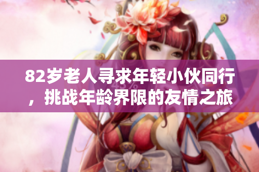 82岁老人寻求年轻小伙同行，挑战年龄界限的友情之旅