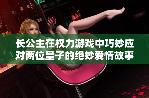 长公主在权力游戏中巧妙应对两位皇子的绝妙爱情故事