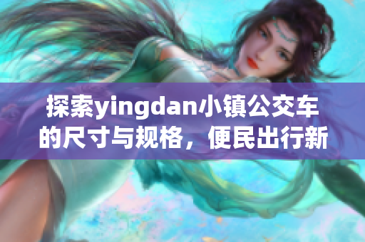 探索yingdan小镇公交车的尺寸与规格，便民出行新体验