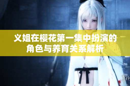 义姐在樱花第一集中扮演的角色与养育关系解析