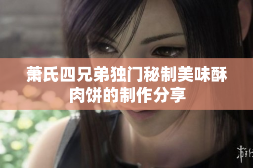 萧氏四兄弟独门秘制美味酥肉饼的制作分享