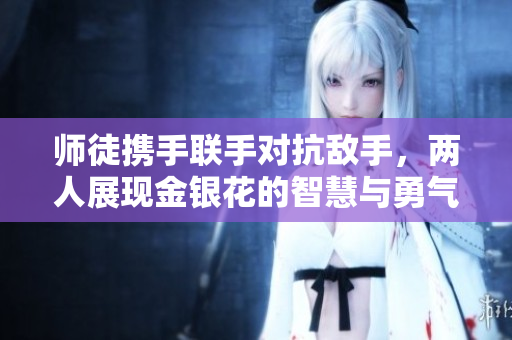 师徒携手联手对抗敌手，两人展现金银花的智慧与勇气
