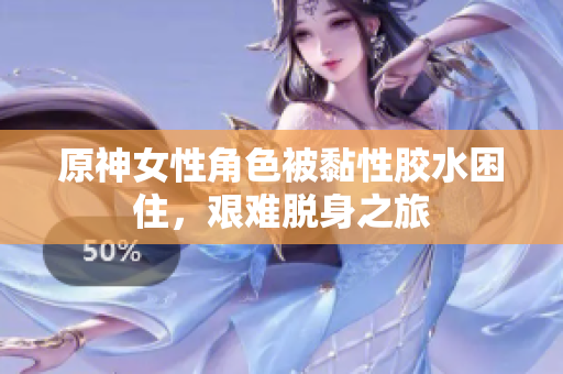原神女性角色被黏性胶水困住，艰难脱身之旅