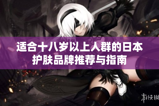 适合十八岁以上人群的日本护肤品牌推荐与指南
