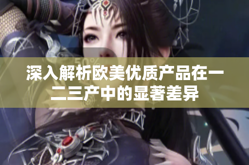 深入解析欧美优质产品在一二三产中的显著差异