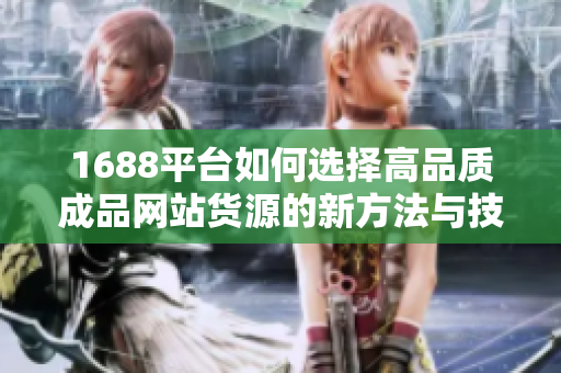 1688平台如何选择高品质成品网站货源的新方法与技巧