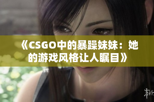 《CSGO中的暴躁妹妹：她的游戏风格让人瞩目》