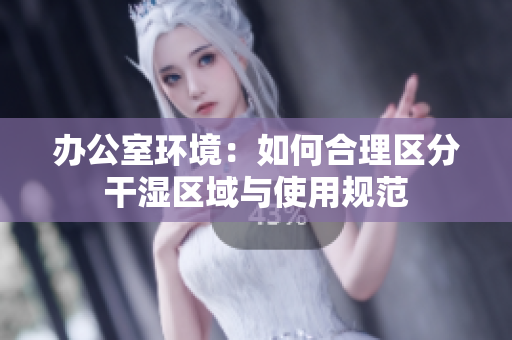 办公室环境：如何合理区分干湿区域与使用规范