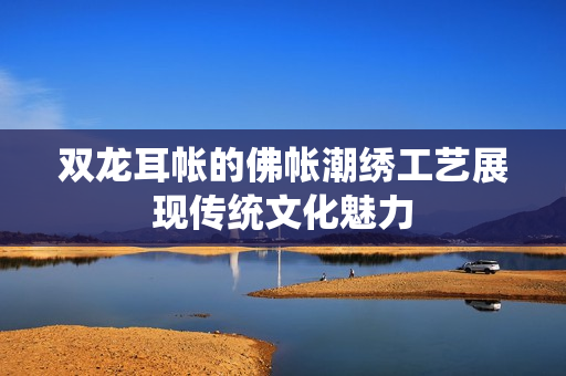 双龙耳帐的佛帐潮绣工艺展现传统文化魅力