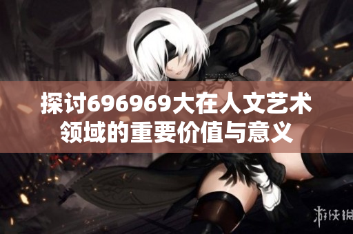 探讨696969大在人文艺术领域的重要价值与意义