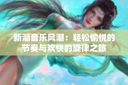 新潮音乐风潮：轻松愉悦的节奏与欢快的旋律之旅