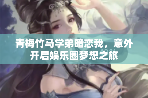青梅竹马学弟暗恋我，意外开启娱乐圈梦想之旅