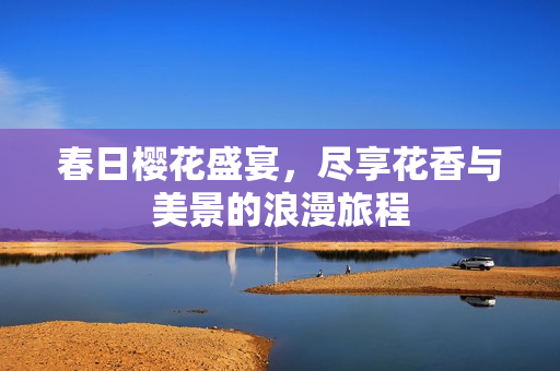 春日樱花盛宴，尽享花香与美景的浪漫旅程