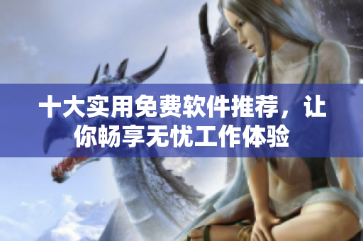 十大实用免费软件推荐，让你畅享无忧工作体验