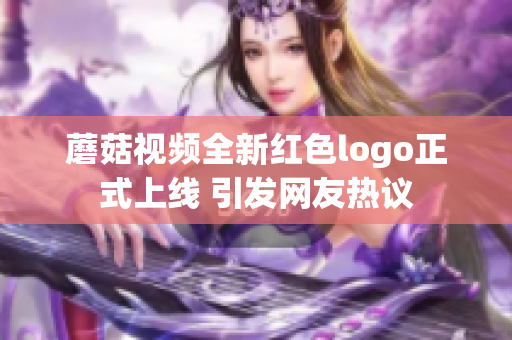 蘑菇视频全新红色logo正式上线 引发网友热议