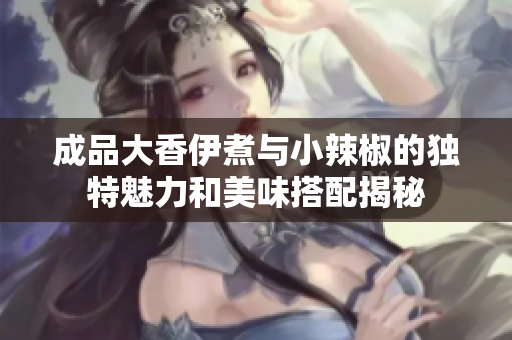 成品大香伊煮与小辣椒的独特魅力和美味搭配揭秘