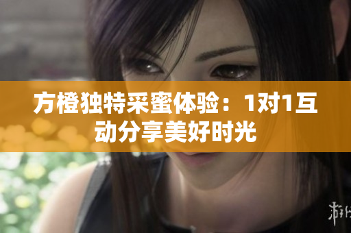 方橙独特采蜜体验：1对1互动分享美好时光