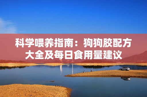 科学喂养指南：狗狗胶配方大全及每日食用量建议