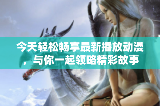 今天轻松畅享最新播放动漫，与你一起领略精彩故事