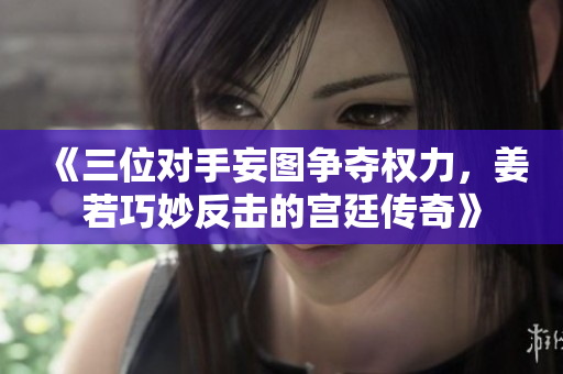 《三位对手妄图争夺权力，姜若巧妙反击的宫廷传奇》
