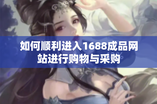 如何顺利进入1688成品网站进行购物与采购