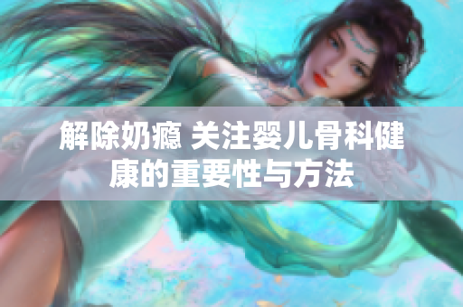 解除奶瘾 关注婴儿骨科健康的重要性与方法