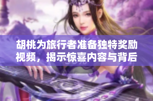 胡桃为旅行者准备独特奖励视频，揭示惊喜内容与背后故事
