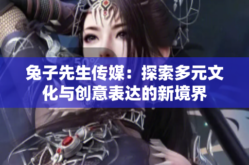 兔子先生传媒：探索多元文化与创意表达的新境界