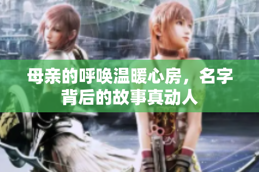母亲的呼唤温暖心房，名字背后的故事真动人