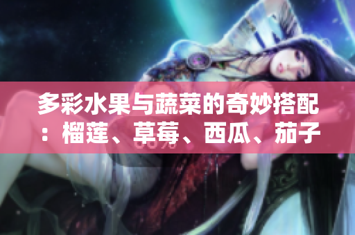 多彩水果与蔬菜的奇妙搭配：榴莲、草莓、西瓜、茄子、黄瓜探秘