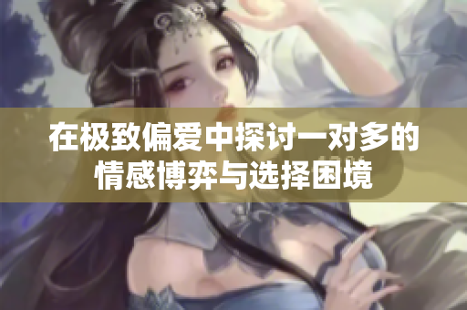 在极致偏爱中探讨一对多的情感博弈与选择困境