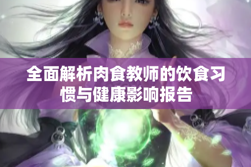 全面解析肉食教师的饮食习惯与健康影响报告
