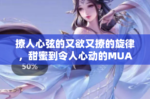 撩人心弦的又欲又撩的旋律，甜蜜到令人心动的MUA之歌