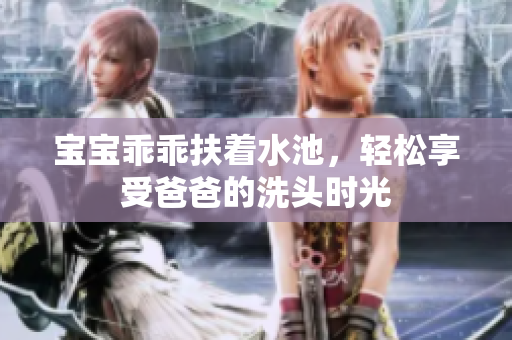 宝宝乖乖扶着水池，轻松享受爸爸的洗头时光