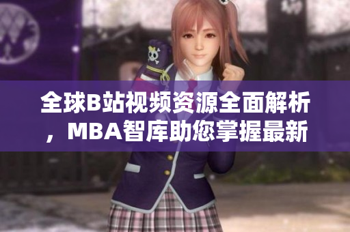 全球B站视频资源全面解析，MBA智库助您掌握最新动态