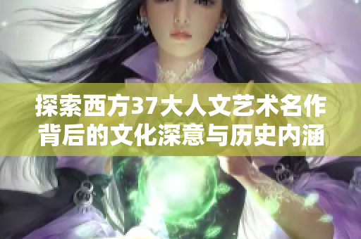 探索西方37大人文艺术名作背后的文化深意与历史内涵